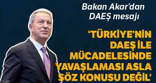 Bakan Akar: 'Türkiye'nin DEAŞ ile mücadele konusunda durması, yavaşlaması, hafife alması asla söz konusu değil'