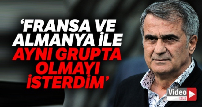 Şenol Güneş: “Fransa ve Almanya ile aynı grupta olmayı isterdim”