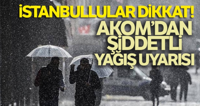 İstanbullular dikkat! AKOM'dan şiddetli yağış uyarısı