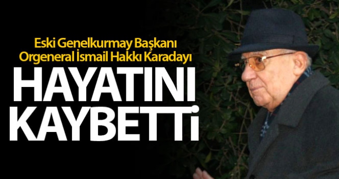 Eski Genelkurmay Başkanı Orgeneral İsmail Hakkı Karadayı hayatını kaybetti