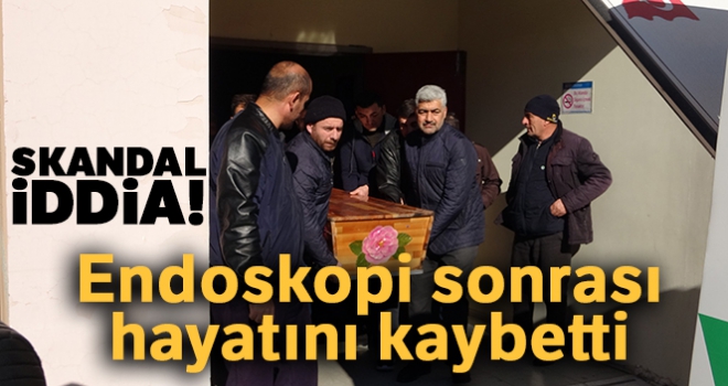 Endoskopi için ayakta geldiği hastaneden cenazesi çıktı