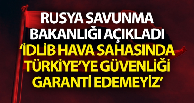 Rusya: “İdlib hava sahasında Türkiye'ye güvenliği garanti edemeyiz”