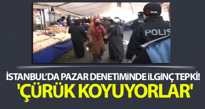 İstanbul'da pazar denetiminde ilginç tepki: 'Çürük koyuyorlar'