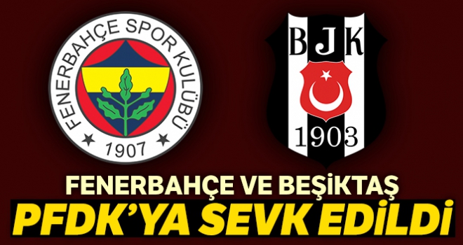 Fenerbahçe ve Beşiktaş PFDK'ya sevk edildi