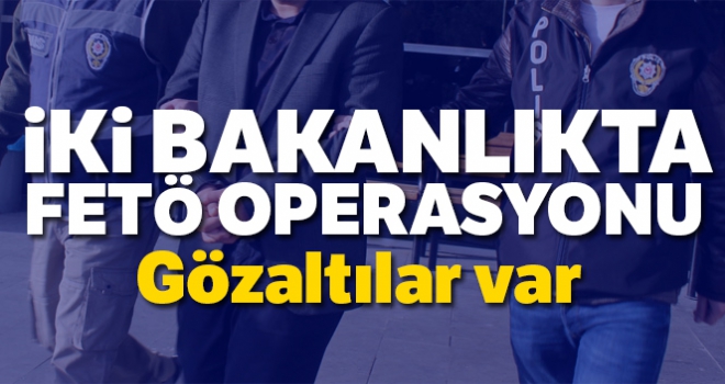 İki bakanlıkta FETÖ operasyonu