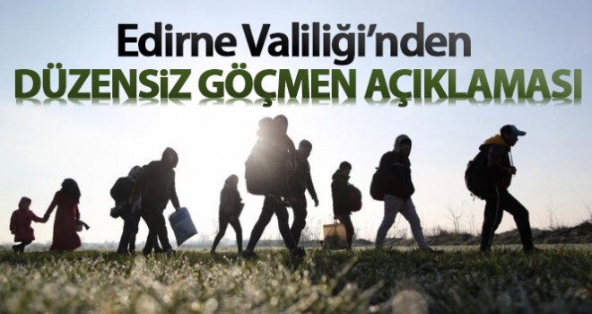 Edirne Valiliğinden ‘düzensiz göçmen' açıklaması