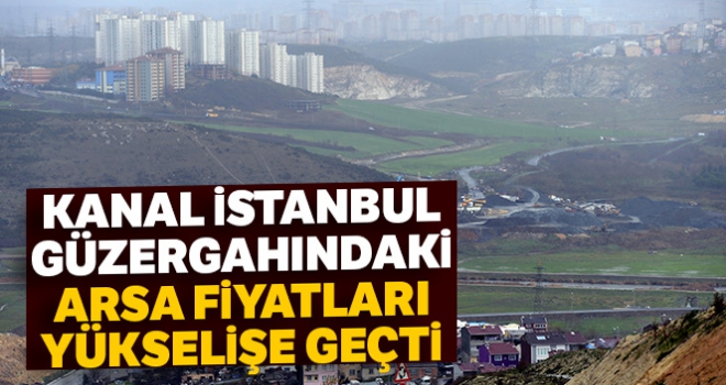 Kanal İstanbul güzergahındaki arsa fiyatları yükselişe geçti