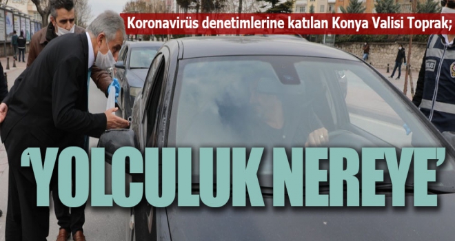 Koronavirüs denetimlerine katılan Konya Valisi Toprak;  ‘YOLCULUK NEREYE’