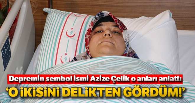 Depremin sembol ismi Azize Çelik: 'O ikisini delikten gördüm'