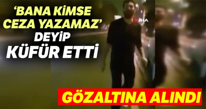 ‘Bana kimse ceza yazamaz, kralı gelsin' deyip küfür etti gözaltına alındı