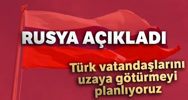 Rusya: 'Türk vatandaşlarını uzaya götürmeyi planlıyoruz'