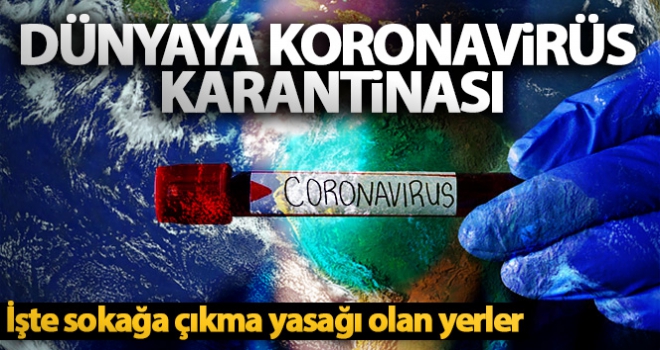 Dünyaya Koronavirüs karantinası! İşte sokağa çıkma yasağı olan yerler...