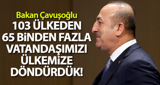 Dışişleri Bakanı Çavuşoğlu, '103 ülkeden 65 binden fazla vatandaşımızı Türkiye'ye getirdik'