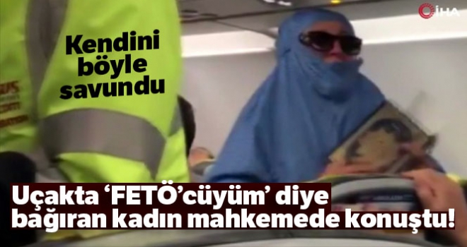 Uçakta ‘FETÖ'cüyüm” diye bağıran kadın mahkemede konuştu!