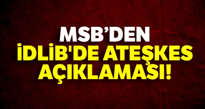 Milli Savunma Bakanlığı'ndan İdlib'de ateşkes açıklaması!