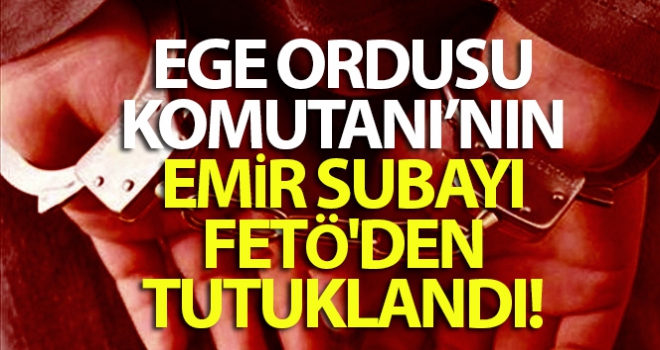 Ege Ordusu Komutanı'nın emir subayı FETÖ'den tutuklandı