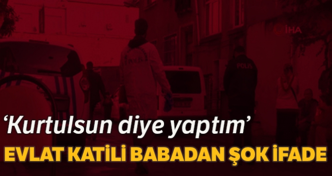 Evlat katili babadan şok ifade: 'Kurtulsun diye yaptım'