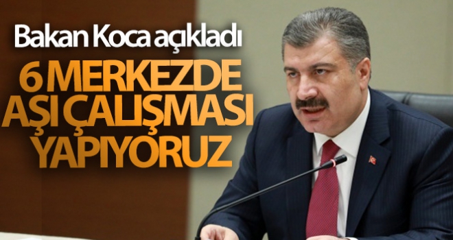 Sağlık Bakanı Koca: '6 merkezde Covid-19 aşı çalışması yapıyoruz'