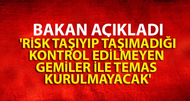 Risk taşıyıp taşımadığı kontrol edilmeyen gemiler ile temas kurulmayacak