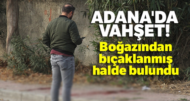 Adana'da vahşet! Boğazından bıçaklanmış halde bulundu