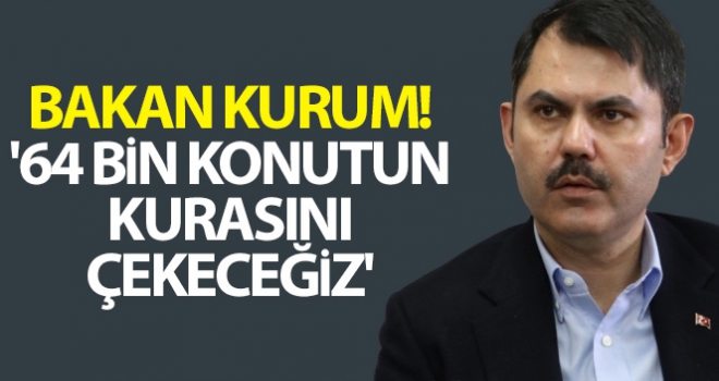 Bakan Kurum: '64 bin konutun kurasını çekeceğiz'