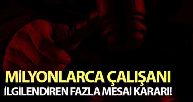 Milyonlarca çalışanı ilgilendiren fazla mesai kararı