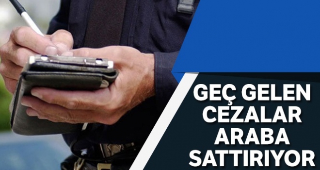 Geç gelen cezalar araba sattırıyor