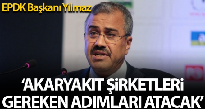 EPDK Başkanı Yılmaz: 'Akaryakıt dağıtım şirketleri gereken adımı atacaklar'