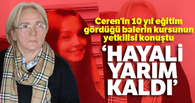 Ceren'in 10 yıl eğitim gördüğü balerin kursunun yetkilisi: 'Bale öğretmeni olmak istiyordu, hayali yarım kaldı'