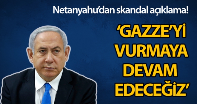 Netanyahu: 'Gazze'yi vurmaya devam edeceğiz'