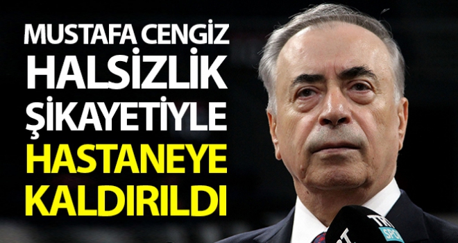 Mustafa Cengiz halsizlik şikayetiyle hastaneye kaldırıldı