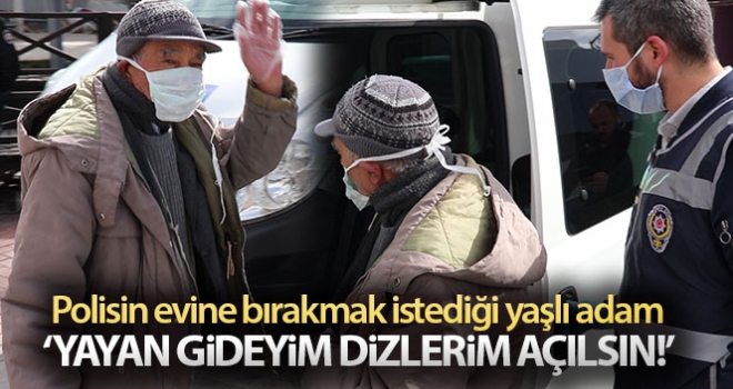 Polisin evine bırakmak istediği yaşlı adam: 'Yayan gideyim dizlerim açılsın'