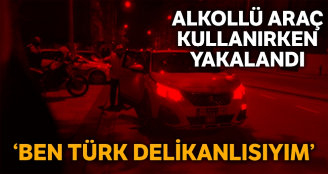 Alkollü araç kullanırken yakalandı ‘Ben Türk delikanlısıyım' dedi