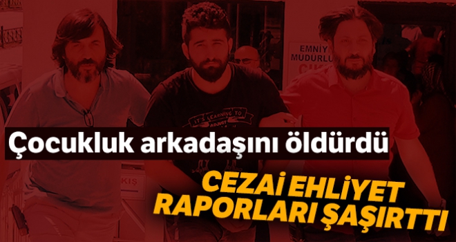 Çocukluk arkadaşını öldürdü, cezai ehliyet raporları farklı farklı çıktı