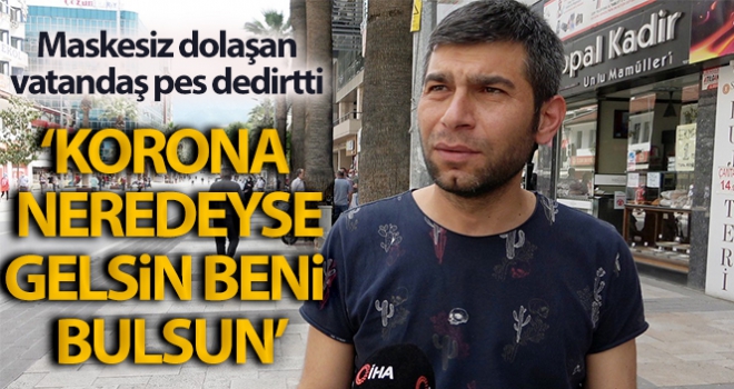 Maskesiz dolaşan vatandaş: 'Korona neredeyse gelsin bulsun beni'