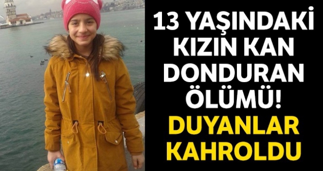 13 yaşındaki kızın kan donduran ölümü! Duyanlar kahroldu