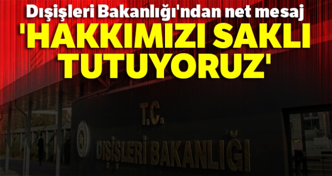 Dışişleri Bakanlığı'ndan net mesaj: 'Hakkımızı saklı tutuyoruz'