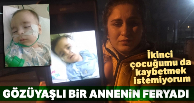 Gözüyaşlı bir annenin feryadı: !İkinci çocuğumu da kaybetmek istemiyorum'