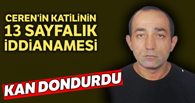 Ceren'in katilinin 13 sayfalık iddianamesi kan dondurdu