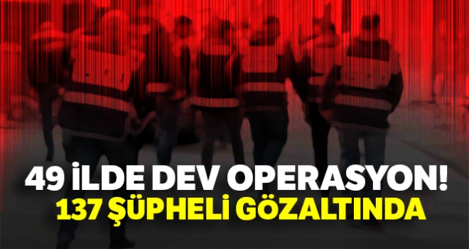 49 ilde dev operasyon! 137 şüpheli gözaltında