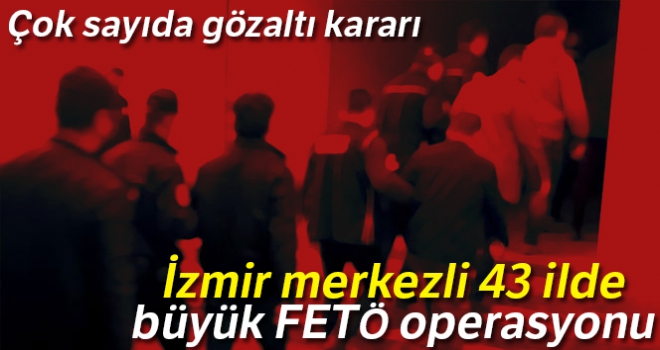 İzmir merkezli 43 ilde büyük FETÖ operasyonu