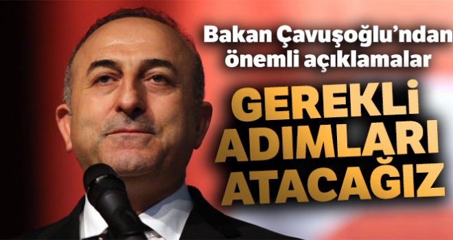 Dışişleri Bakanı Mevlüt Çavuşoğlu: 'Gerekli adımları atacağız'