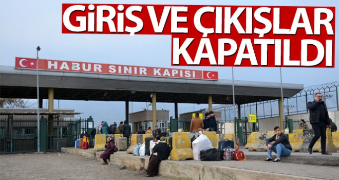 Habur Sınır Kapısı giriş ve çıkışlara kapatıldı