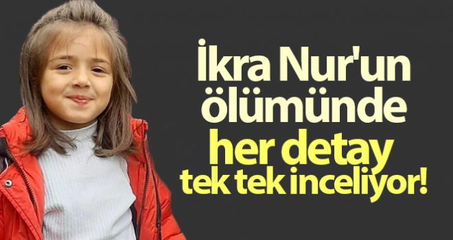 7 yaşındaki İkra Nur'un ölümünü aydınlatmak için JASAT ve Emniyet ekipleri her detayı tek tek inceliyor