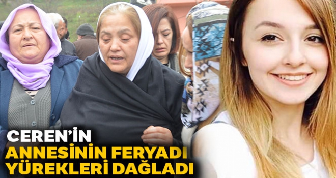 Öldürülen Ceren'in annesinin feryadı yürekleri dağladı