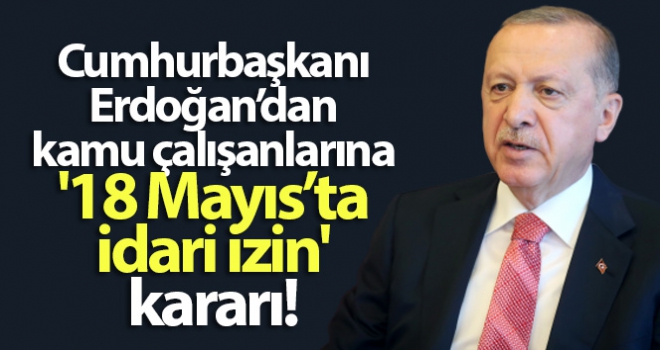 Cumhurbaşkanı Erdoğan'dan kamu çalışanlarına '18 Mayıs'ta idari izin' kararı