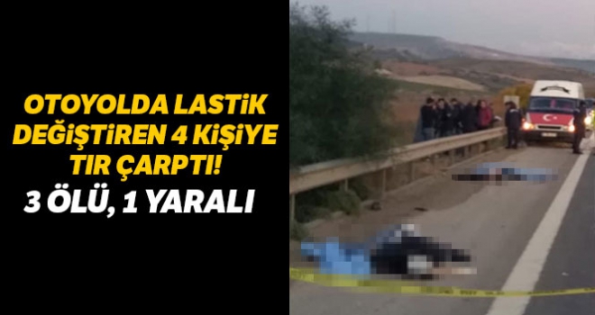 Otoyolda lastik değiştiren 4 kişiye tır çarptı: 3 ölü, 1 yaralı