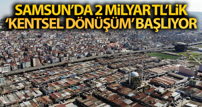 Samsun'da 2 milyar TL'lik 'kentsel dönüşüm' başlıyor