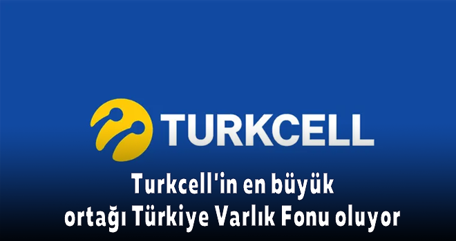 Turkcell'in en büyük ortağı Türkiye Varlık Fonu oluyor