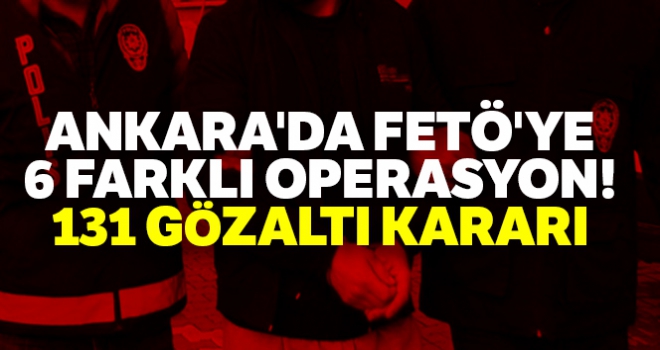 Ankara'da FETÖ'ye 6 farklı operasyon: 131 gözaltı kararı